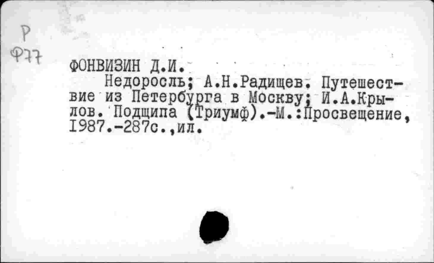 ﻿ФОНВИЗИН д.и.
Недоросль; А.Н.Радищев. Путешествие из Петербурга в Москву: И.А.Крылов. Подщипа (Триумф).-М.:просвещение 1987.-287с.,ил.